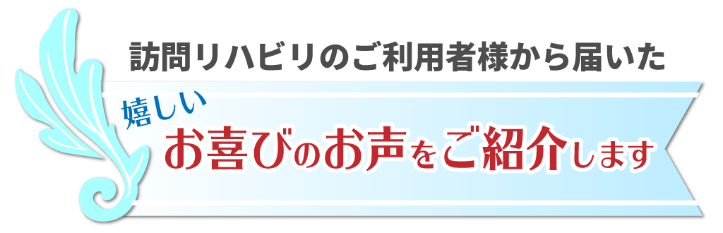 ご利用者さまからのお喜びの声夢訪問鍼灸マッサージの訪問リハビリマッサージのご利用者様よりいただいた、嬉しいお喜びのお声をご紹介!