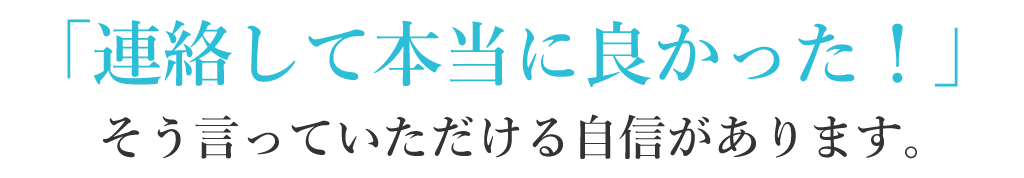 連絡して本当に良かった!そういっていただける自信があります。